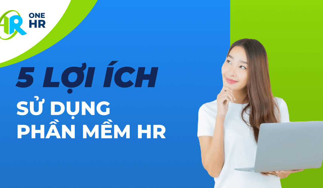 5 Lợi ích phần mềm nhân sự: Giải pháp tối ưu cho doanh nghiệp hiện đại